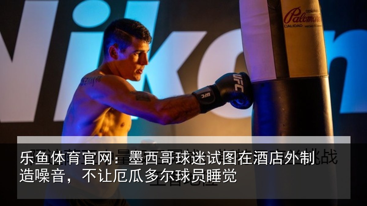 乐鱼体育官网：墨西哥球迷试图相关情况，不让厄瓜多尔球员睡觉