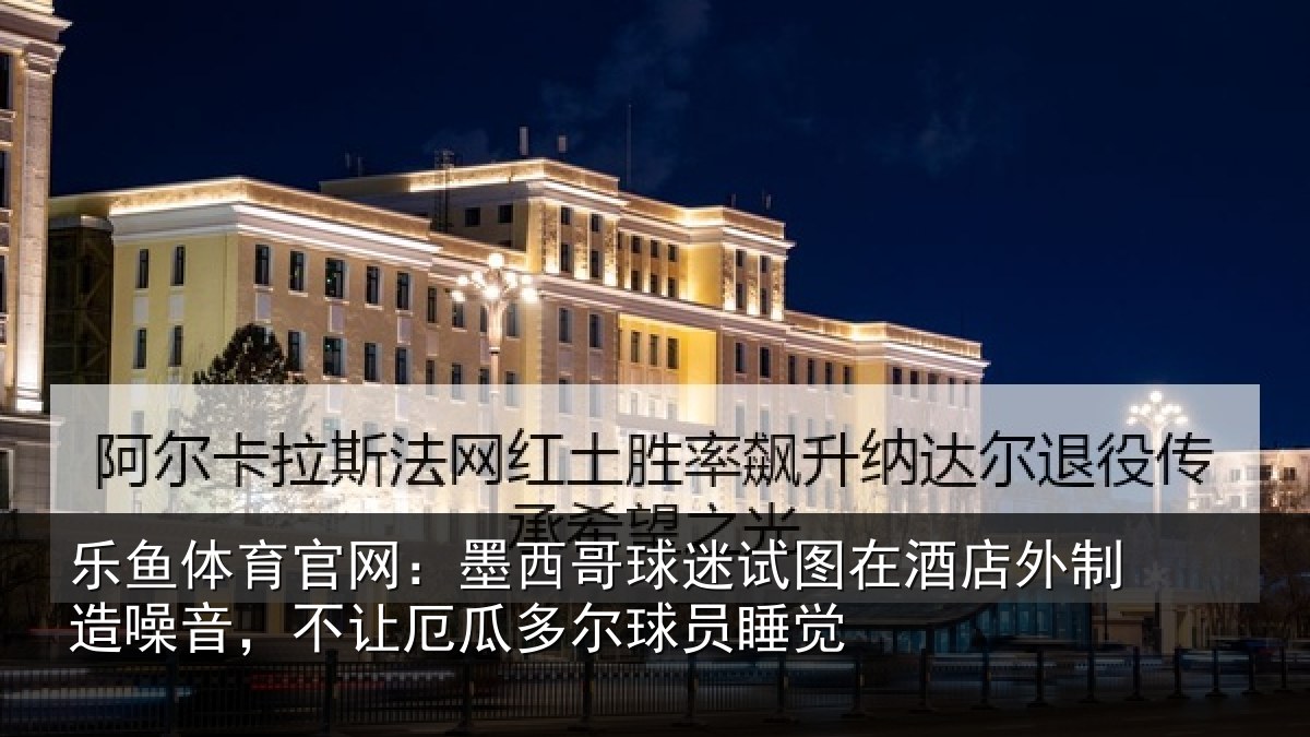 乐鱼体育官网：墨西哥球迷试图在酒店外制造噪音，不让厄瓜多尔球员睡觉