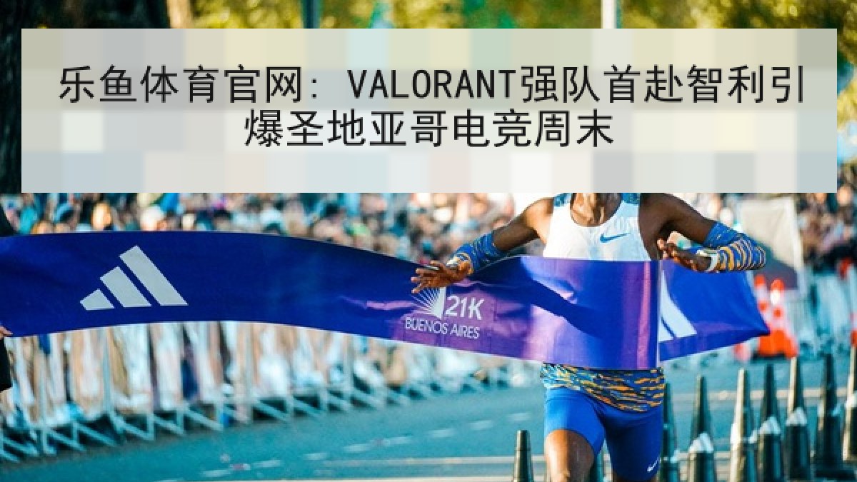 乐鱼体育官网: VALORANT强队首赴智利引爆圣地亚哥电竞周末
