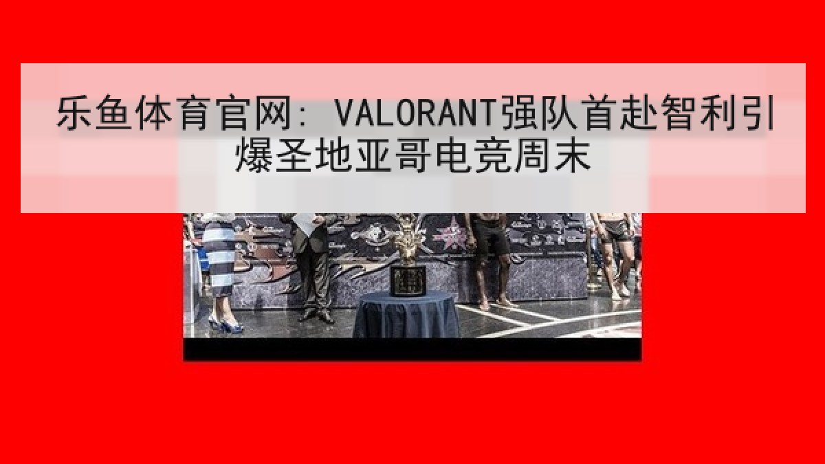 乐鱼体育官网: VALORANT强队首赴智利引爆圣地亚哥电竞周末