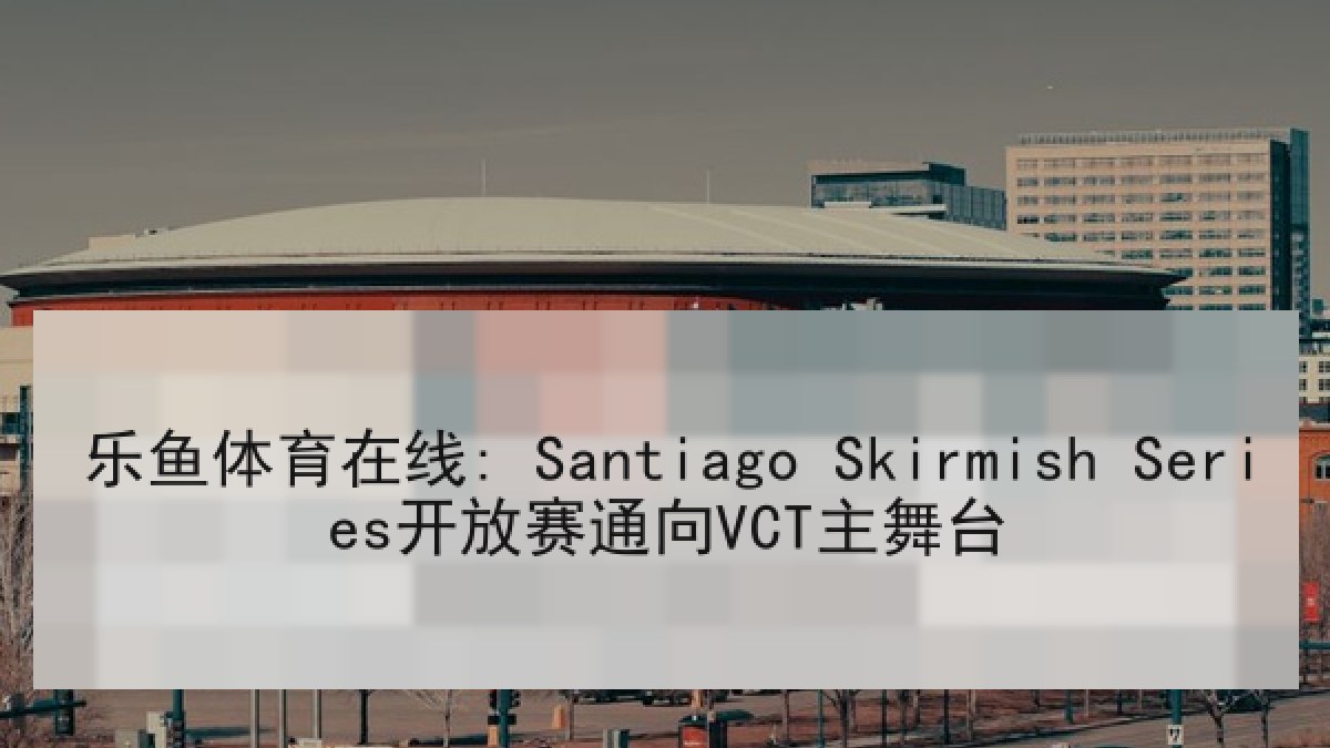乐鱼体育在线: Santiago Skirmish Series开放赛通向VCT主舞台