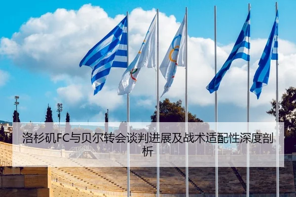 洛杉矶FC与贝尔转会谈判进展及战术适配性深度剖析