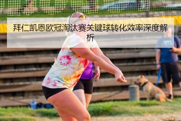 拜仁凯恩欧冠淘汰赛关键球转化效率深度解析