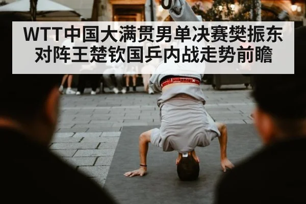 WTT中国大满贯男单决赛樊振东对阵王楚钦国乒内战走势前瞻