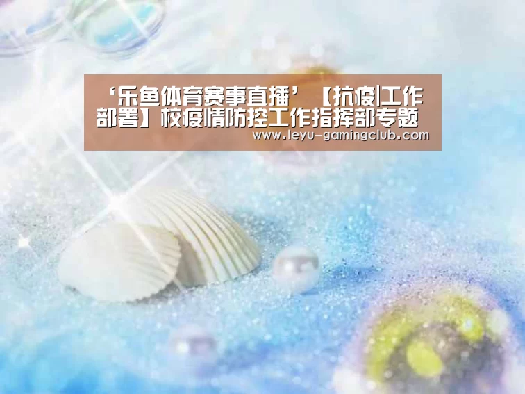 ‘乐鱼体育赛事直播’【抗疫|工作部署】校疫情防控工作指挥部专题研究当前疫情防控工作(图1) 乐鱼电竞