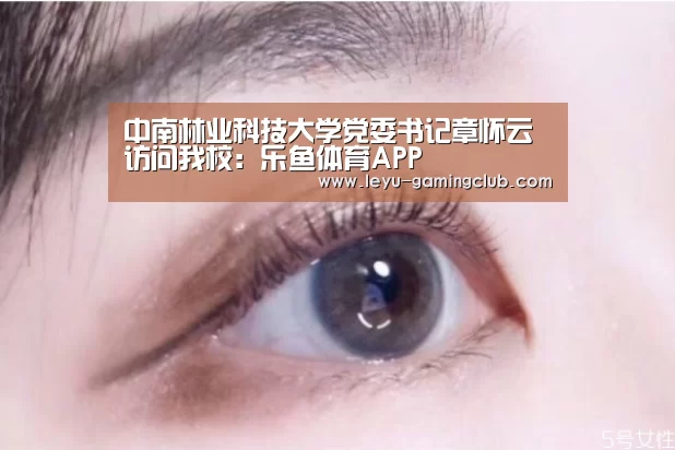 中南林业科技大学党委书记章怀云访问我校:乐鱼体育APP(图2) 乐鱼体育APP