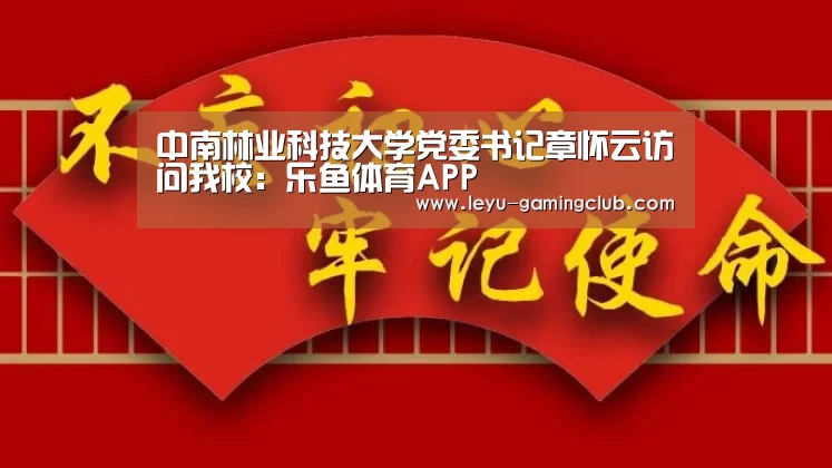 中南林业科技大学党委书记章怀云访问我校:乐鱼体育APP(图1) 乐鱼体育APP